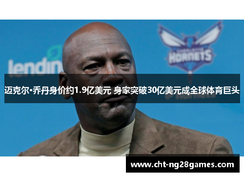 迈克尔·乔丹身价约1.9亿美元 身家突破30亿美元成全球体育巨头