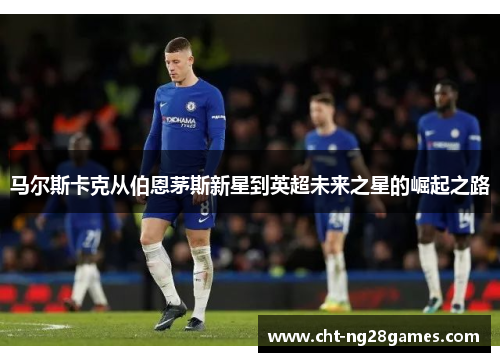马尔斯卡克从伯恩茅斯新星到英超未来之星的崛起之路