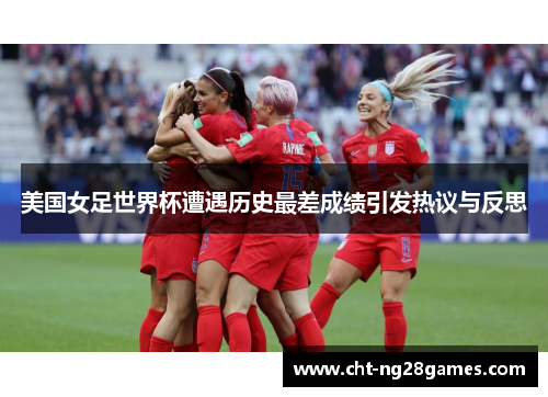 美国女足世界杯遭遇历史最差成绩引发热议与反思