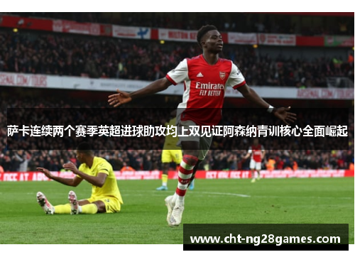 萨卡连续两个赛季英超进球助攻均上双见证阿森纳青训核心全面崛起