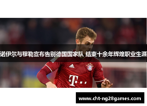 诺伊尔与穆勒宣布告别德国国家队 结束十余年辉煌职业生涯