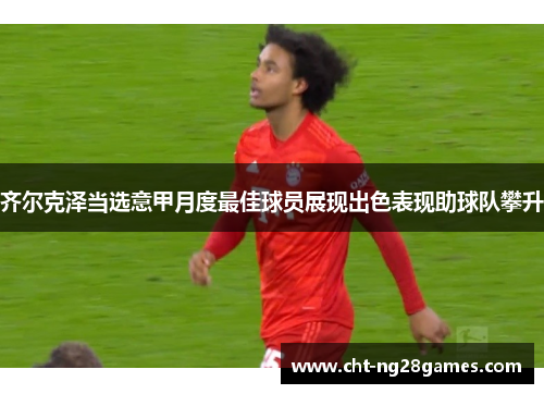齐尔克泽当选意甲月度最佳球员展现出色表现助球队攀升