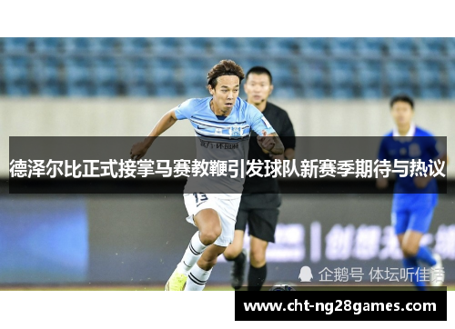 德泽尔比正式接掌马赛教鞭引发球队新赛季期待与热议